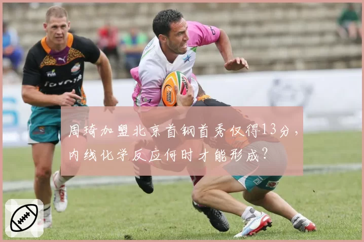 周琦加盟北京首钢首秀仅得13分，内线化学反应何时才能形成？