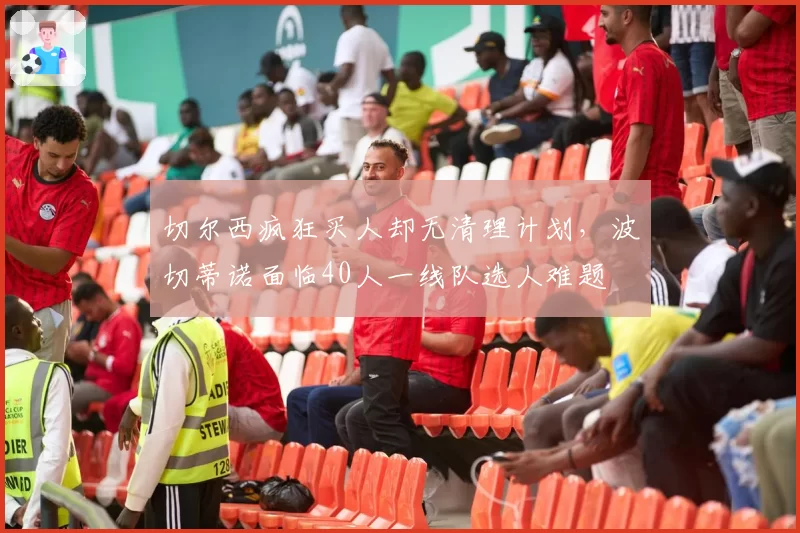 切尔西疯狂买人却无清理计划，波切蒂诺面临40人一线队选人难题