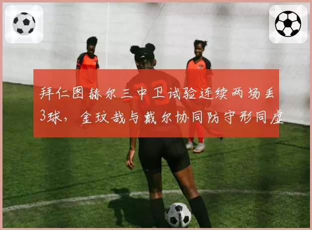 拜仁图赫尔三中卫试验连续两场丢3球，金玟哉与戴尔协同防守形同虚设