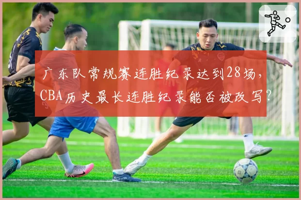 广东队常规赛连胜纪录达到28场，CBA历史最长连胜纪录能否被改写？