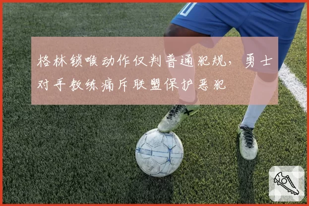 格林锁喉动作仅判普通犯规，勇士对手教练痛斥联盟保护恶犯